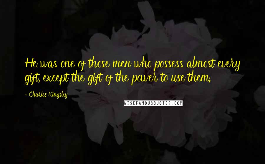 Charles Kingsley Quotes: He was one of those men who possess almost every gift, except the gift of the power to use them.