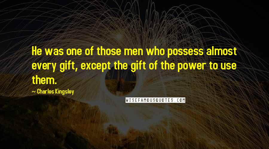 Charles Kingsley Quotes: He was one of those men who possess almost every gift, except the gift of the power to use them.