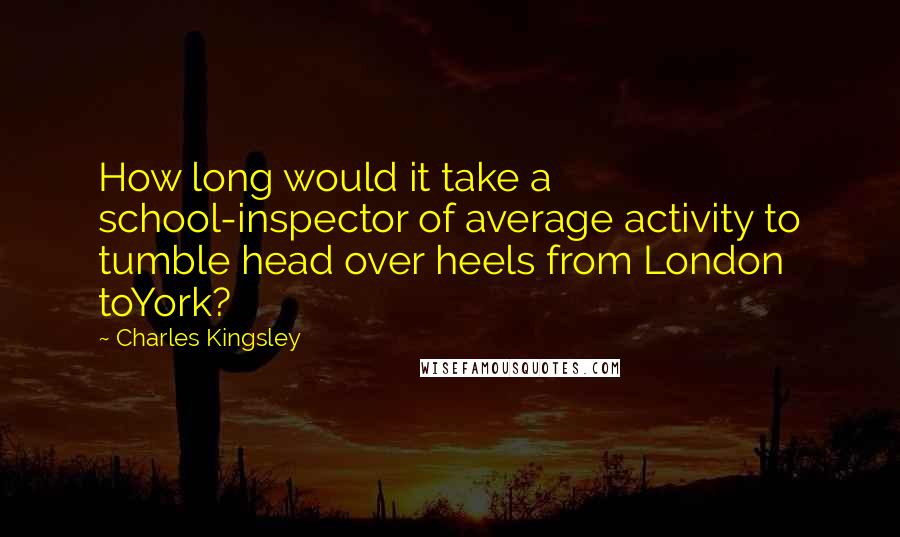 Charles Kingsley Quotes: How long would it take a school-inspector of average activity to tumble head over heels from London toYork?