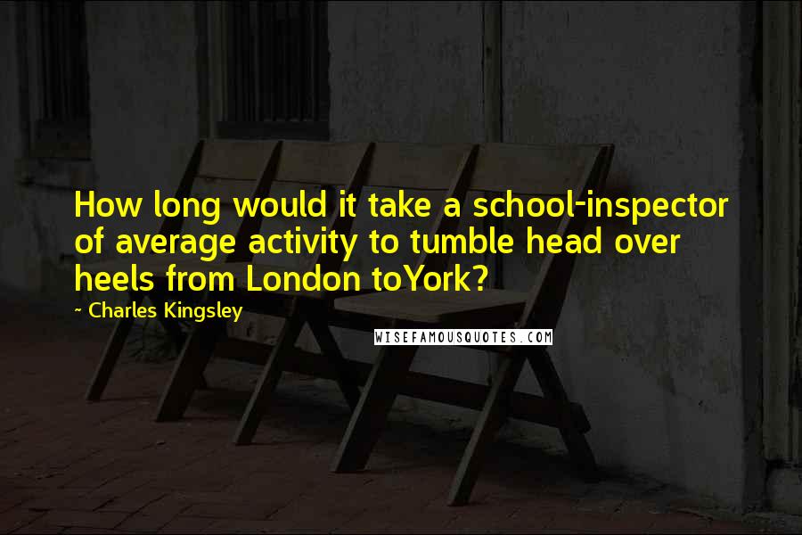 Charles Kingsley Quotes: How long would it take a school-inspector of average activity to tumble head over heels from London toYork?