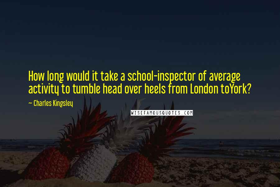 Charles Kingsley Quotes: How long would it take a school-inspector of average activity to tumble head over heels from London toYork?