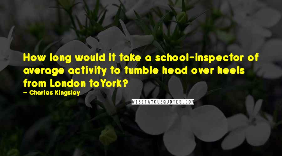 Charles Kingsley Quotes: How long would it take a school-inspector of average activity to tumble head over heels from London toYork?