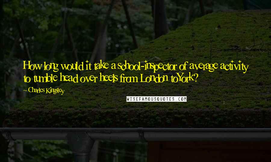 Charles Kingsley Quotes: How long would it take a school-inspector of average activity to tumble head over heels from London toYork?