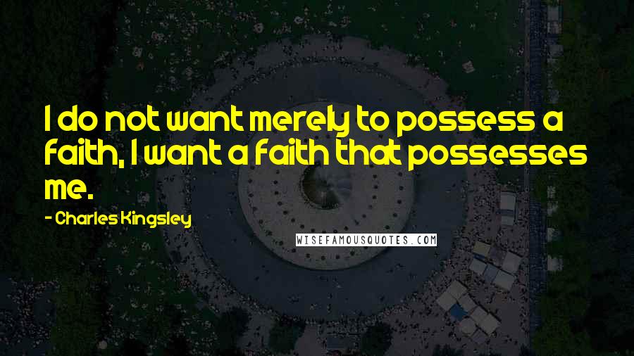 Charles Kingsley Quotes: I do not want merely to possess a faith, I want a faith that possesses me.