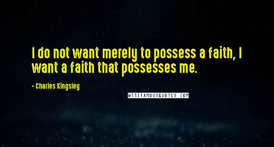 Charles Kingsley Quotes: I do not want merely to possess a faith, I want a faith that possesses me.