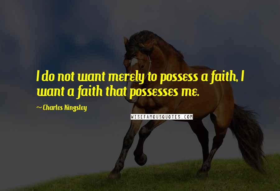 Charles Kingsley Quotes: I do not want merely to possess a faith, I want a faith that possesses me.