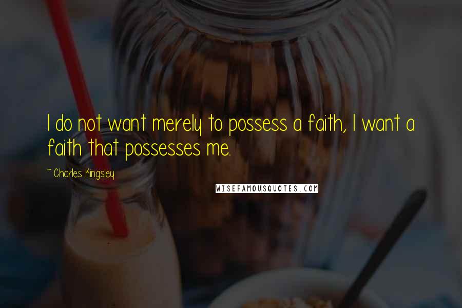 Charles Kingsley Quotes: I do not want merely to possess a faith, I want a faith that possesses me.