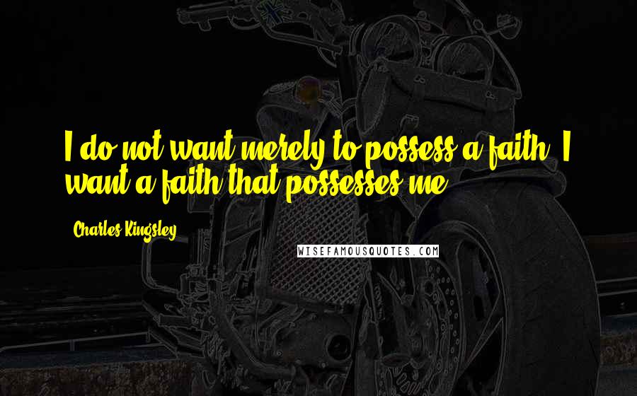 Charles Kingsley Quotes: I do not want merely to possess a faith, I want a faith that possesses me.