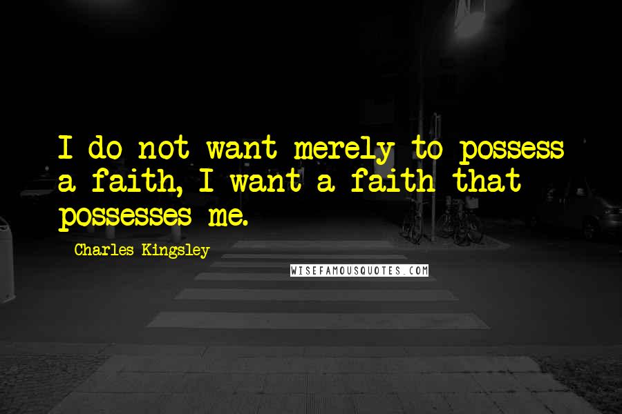 Charles Kingsley Quotes: I do not want merely to possess a faith, I want a faith that possesses me.