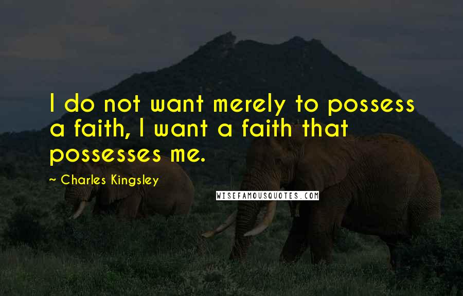 Charles Kingsley Quotes: I do not want merely to possess a faith, I want a faith that possesses me.