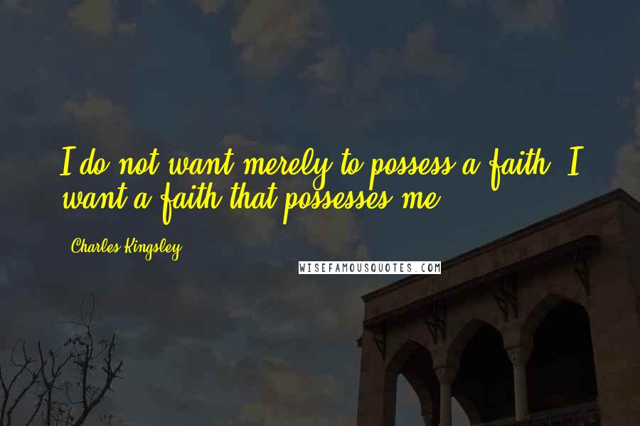 Charles Kingsley Quotes: I do not want merely to possess a faith, I want a faith that possesses me.