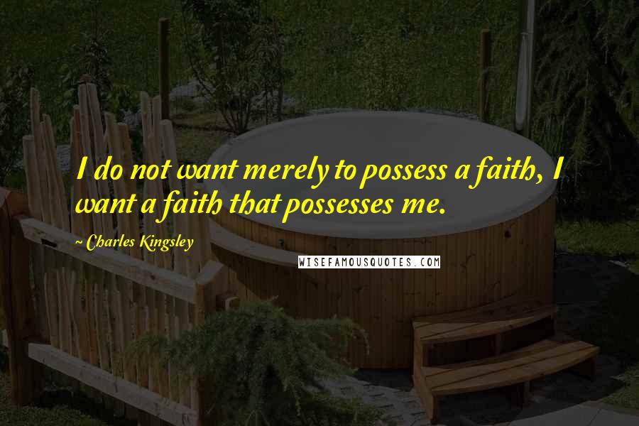 Charles Kingsley Quotes: I do not want merely to possess a faith, I want a faith that possesses me.