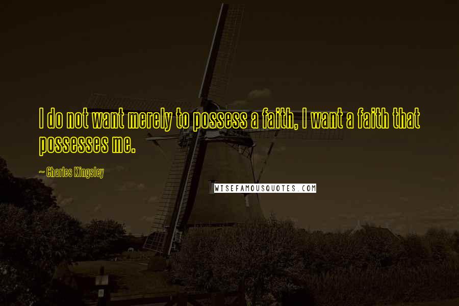 Charles Kingsley Quotes: I do not want merely to possess a faith, I want a faith that possesses me.