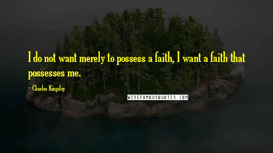 Charles Kingsley Quotes: I do not want merely to possess a faith, I want a faith that possesses me.