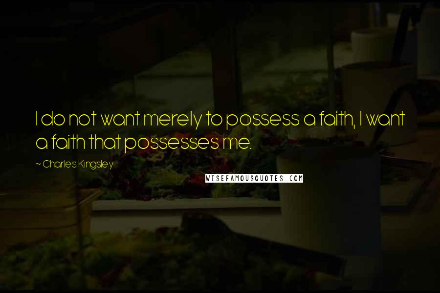 Charles Kingsley Quotes: I do not want merely to possess a faith, I want a faith that possesses me.