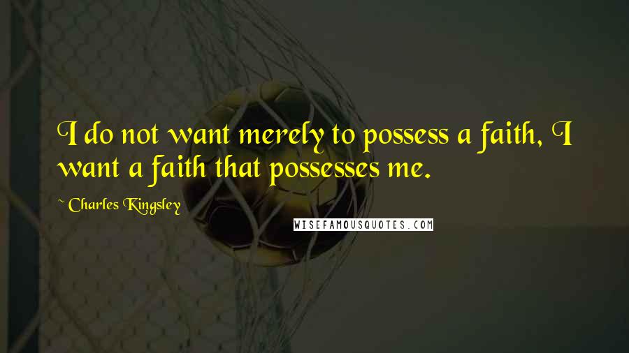 Charles Kingsley Quotes: I do not want merely to possess a faith, I want a faith that possesses me.