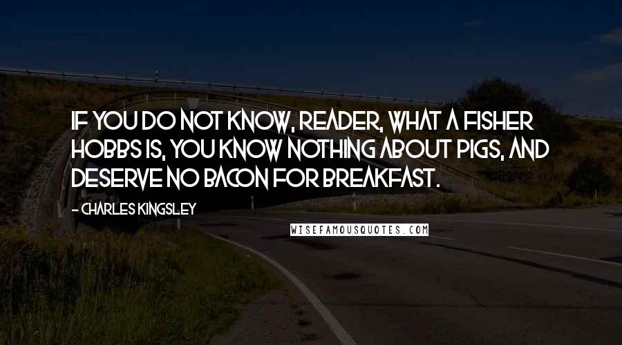 Charles Kingsley Quotes: if you do not know, reader, what a Fisher Hobbs is, you know nothing about pigs, and deserve no bacon for breakfast.