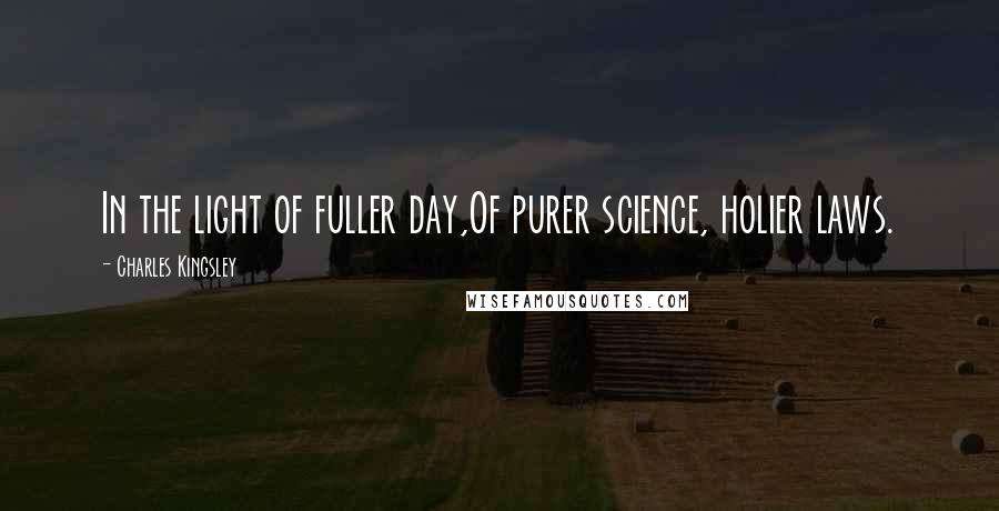 Charles Kingsley Quotes: In the light of fuller day,Of purer science, holier laws.
