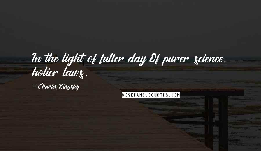 Charles Kingsley Quotes: In the light of fuller day,Of purer science, holier laws.