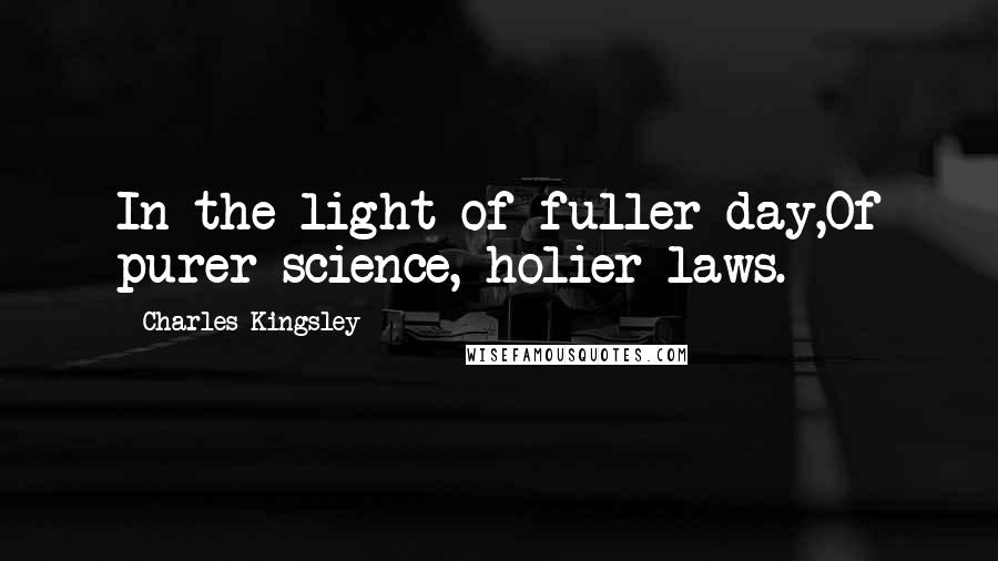 Charles Kingsley Quotes: In the light of fuller day,Of purer science, holier laws.