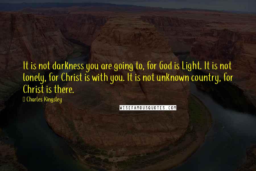 Charles Kingsley Quotes: It is not darkness you are going to, for God is Light. It is not lonely, for Christ is with you. It is not unknown country, for Christ is there.