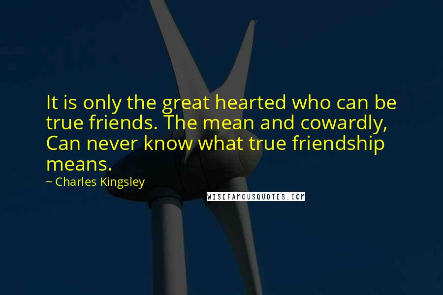 Charles Kingsley Quotes: It is only the great hearted who can be true friends. The mean and cowardly, Can never know what true friendship means.