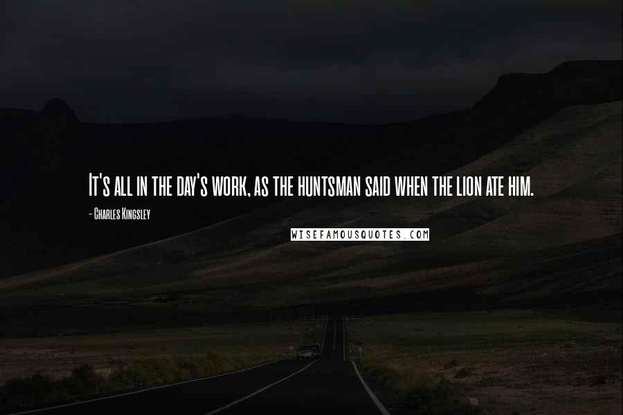 Charles Kingsley Quotes: It's all in the day's work, as the huntsman said when the lion ate him.