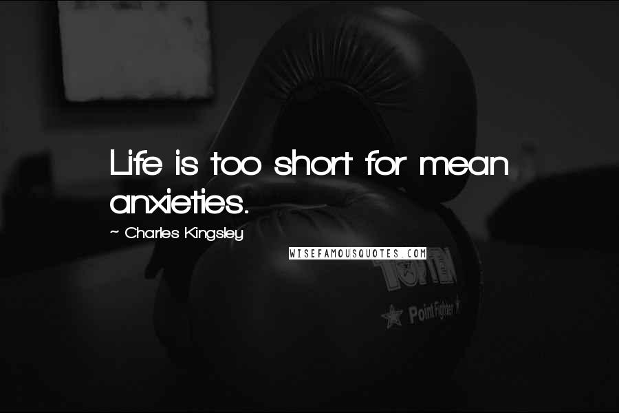 Charles Kingsley Quotes: Life is too short for mean anxieties.