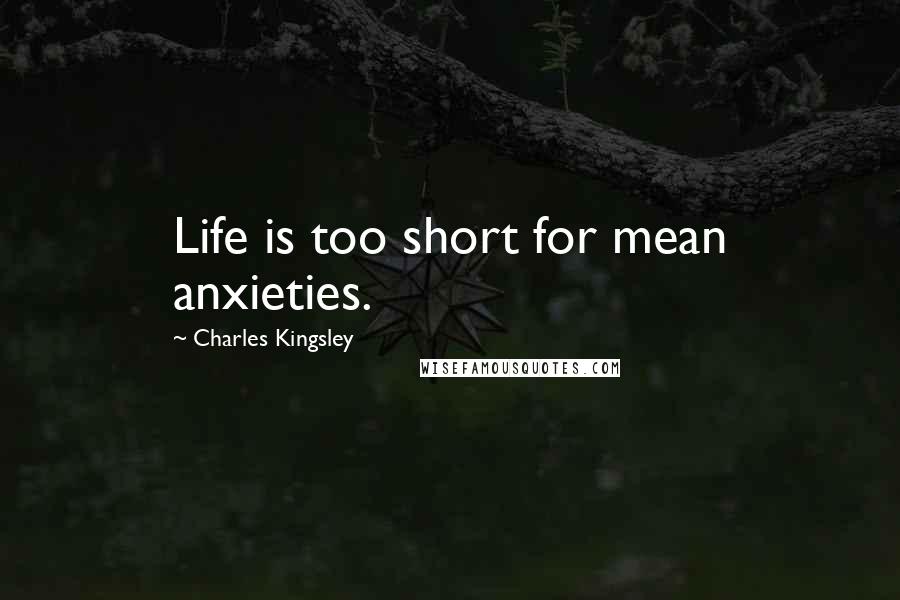 Charles Kingsley Quotes: Life is too short for mean anxieties.