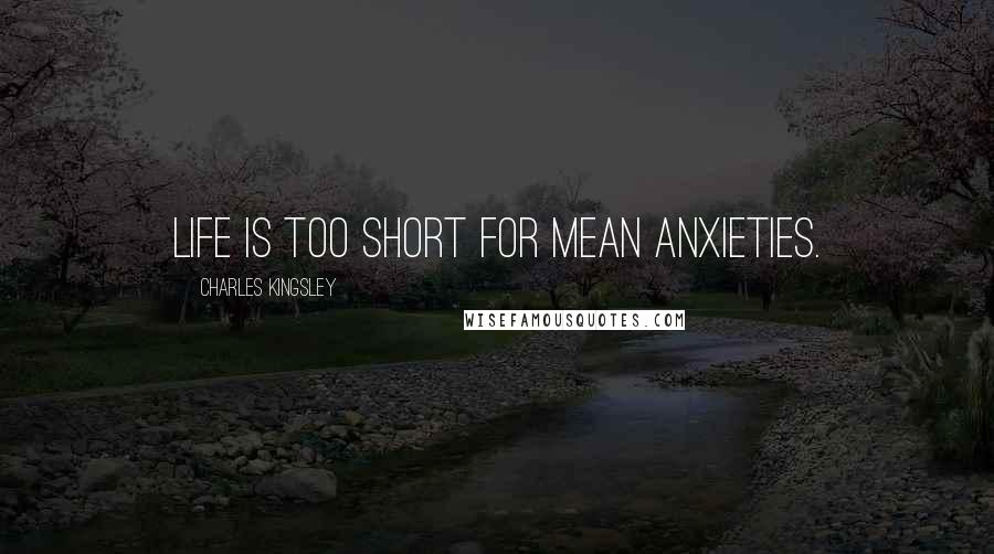 Charles Kingsley Quotes: Life is too short for mean anxieties.