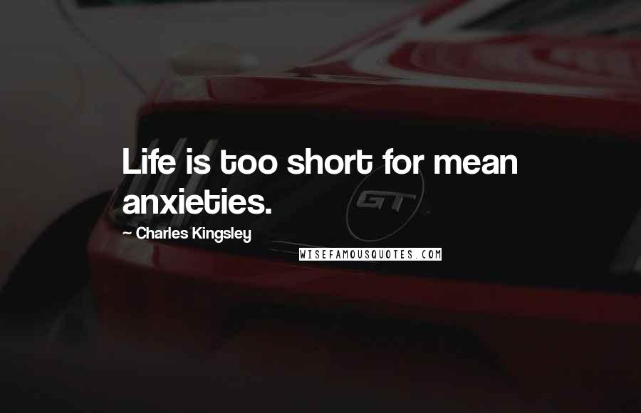 Charles Kingsley Quotes: Life is too short for mean anxieties.