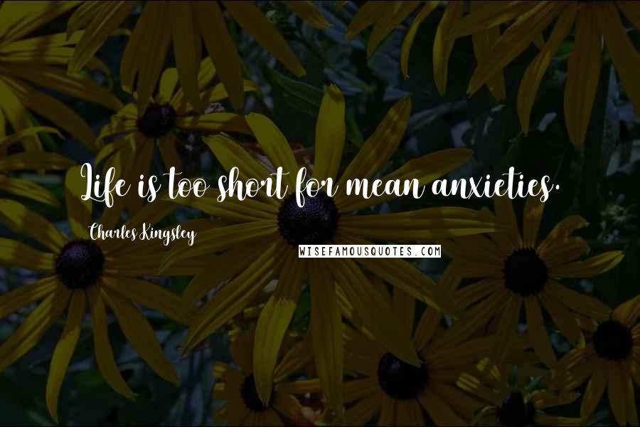 Charles Kingsley Quotes: Life is too short for mean anxieties.