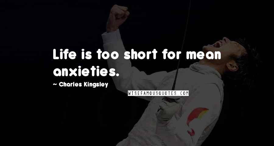 Charles Kingsley Quotes: Life is too short for mean anxieties.