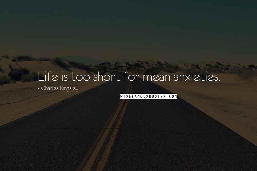 Charles Kingsley Quotes: Life is too short for mean anxieties.