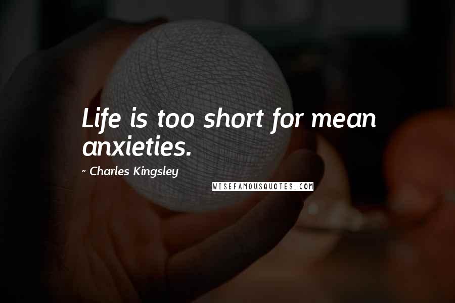 Charles Kingsley Quotes: Life is too short for mean anxieties.