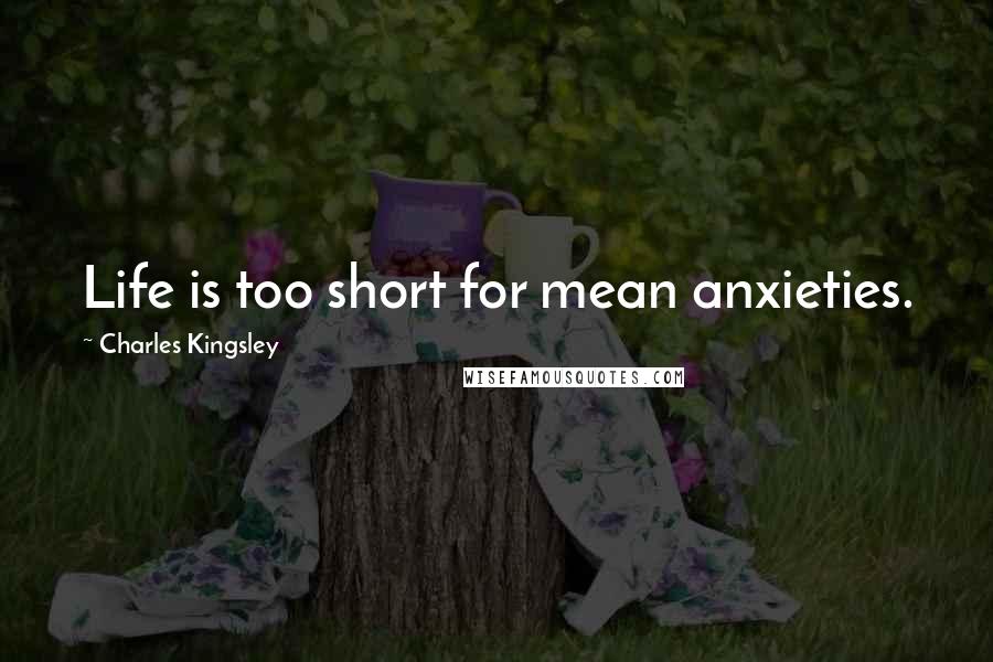 Charles Kingsley Quotes: Life is too short for mean anxieties.