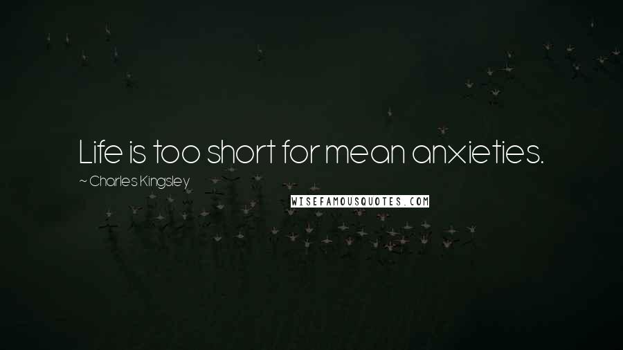 Charles Kingsley Quotes: Life is too short for mean anxieties.