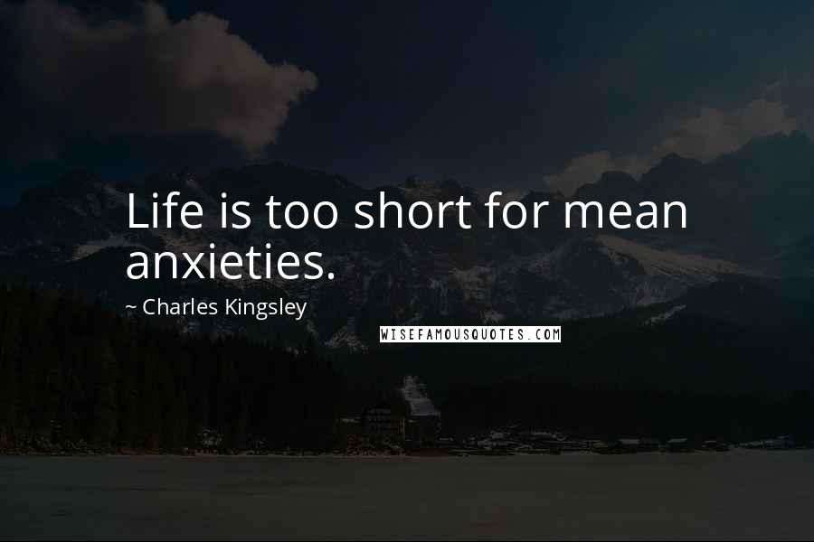 Charles Kingsley Quotes: Life is too short for mean anxieties.