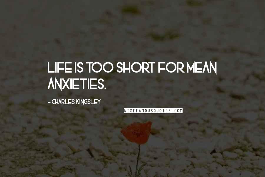 Charles Kingsley Quotes: Life is too short for mean anxieties.