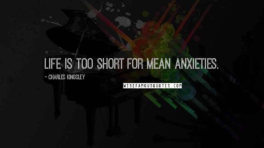 Charles Kingsley Quotes: Life is too short for mean anxieties.