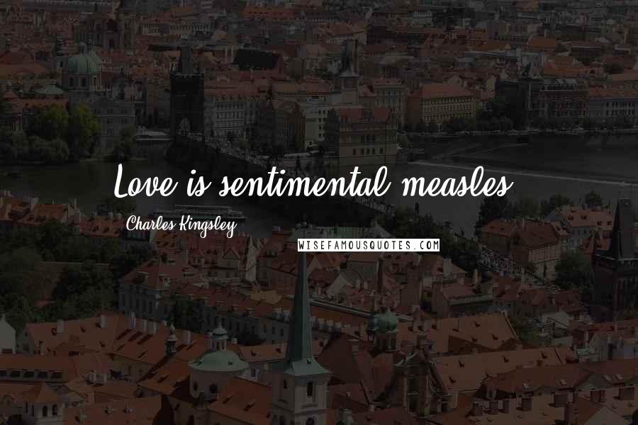 Charles Kingsley Quotes: Love is sentimental measles.