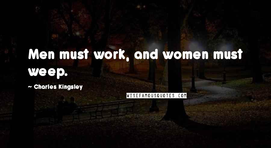 Charles Kingsley Quotes: Men must work, and women must weep.