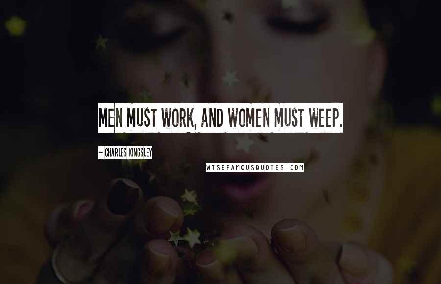 Charles Kingsley Quotes: Men must work, and women must weep.