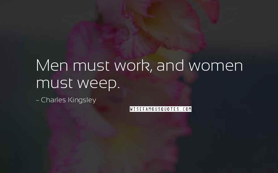 Charles Kingsley Quotes: Men must work, and women must weep.