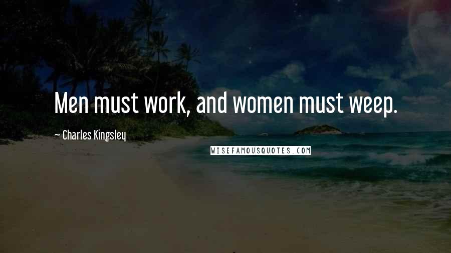 Charles Kingsley Quotes: Men must work, and women must weep.