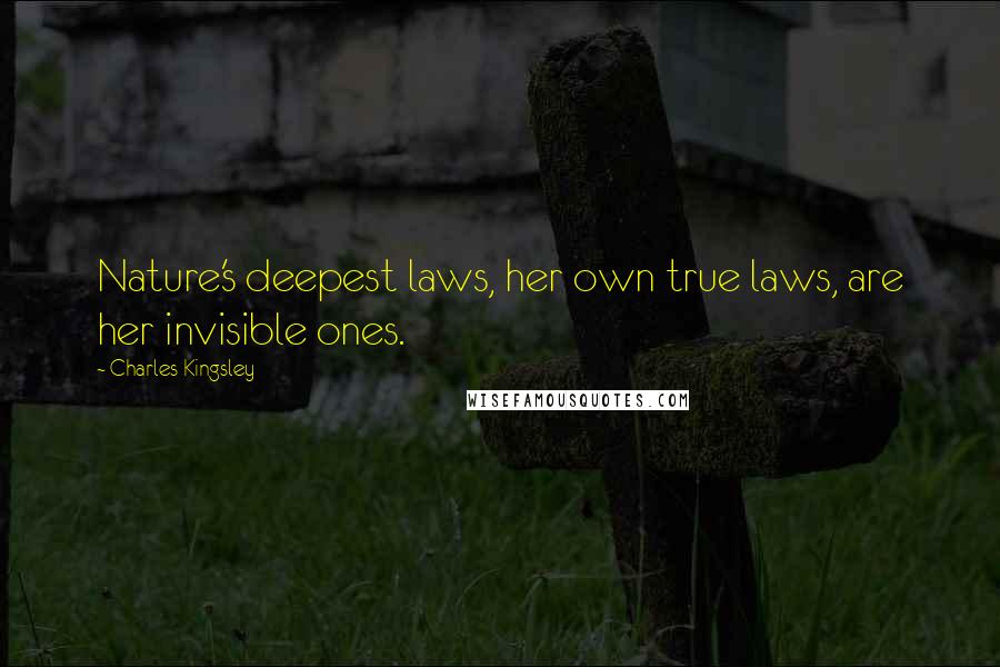 Charles Kingsley Quotes: Nature's deepest laws, her own true laws, are her invisible ones.