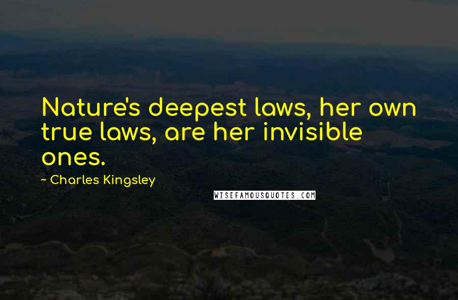 Charles Kingsley Quotes: Nature's deepest laws, her own true laws, are her invisible ones.