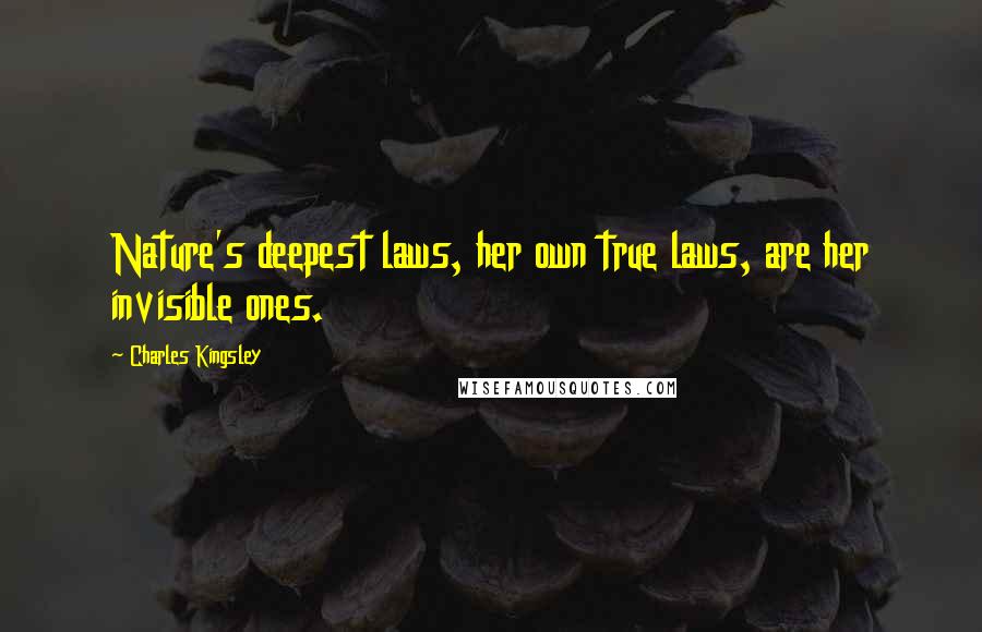 Charles Kingsley Quotes: Nature's deepest laws, her own true laws, are her invisible ones.