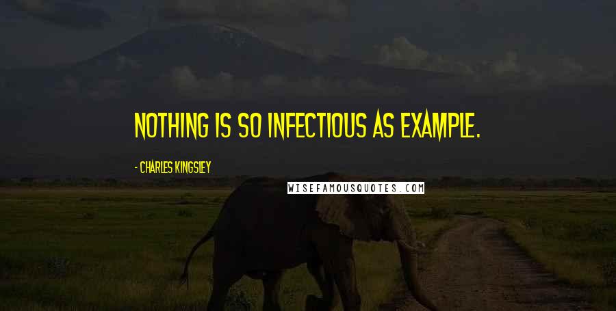 Charles Kingsley Quotes: Nothing is so infectious as example.