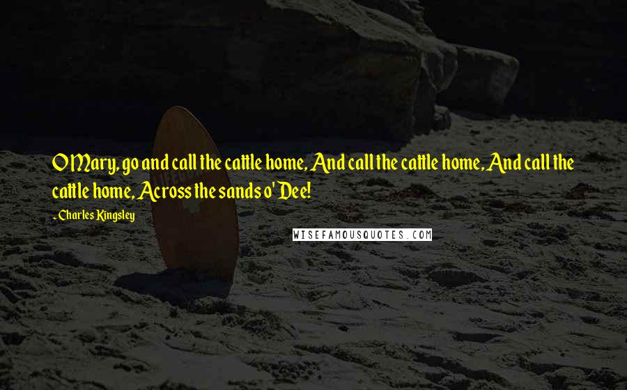 Charles Kingsley Quotes: O Mary, go and call the cattle home, And call the cattle home, And call the cattle home, Across the sands o' Dee!